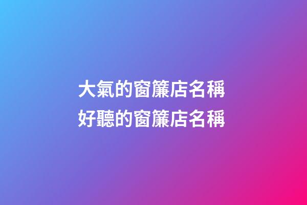 大氣的窗簾店名稱 好聽的窗簾店名稱-第1張-店鋪起名-玄機(jī)派